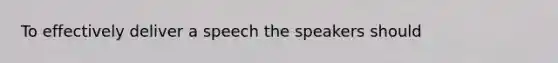 To effectively deliver a speech the speakers should