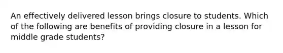 An effectively delivered lesson brings closure to students. Which of the following are benefits of providing closure in a lesson for middle grade students?