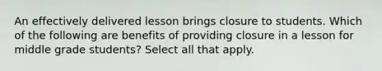 An effectively delivered lesson brings closure to students. Which of the following are benefits of providing closure in a lesson for middle grade students? Select all that apply.