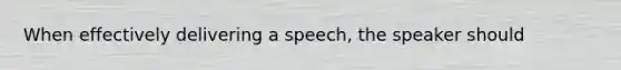 When effectively delivering a speech, the speaker should