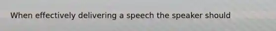 When effectively delivering a speech the speaker should