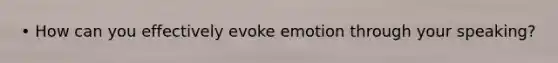 • How can you effectively evoke emotion through your speaking?