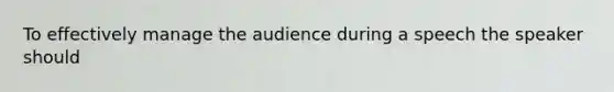 To effectively manage the audience during a speech the speaker should