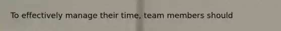 To effectively manage their time, team members should