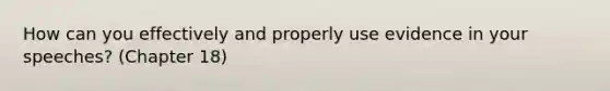 How can you effectively and properly use evidence in your speeches? (Chapter 18)