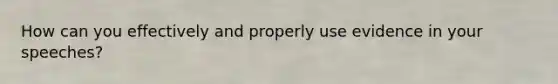 How can you effectively and properly use evidence in your speeches?