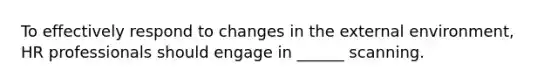 To effectively respond to changes in the external environment, HR professionals should engage in ______ scanning.