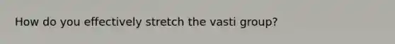 How do you effectively stretch the vasti group?