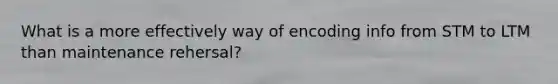 What is a more effectively way of encoding info from STM to LTM than maintenance rehersal?