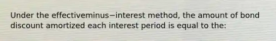 Under the effectiveminus−interest ​method, the amount of bond discount amortized each interest period is equal to​ the: