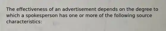 The effectiveness of an advertisement depends on the degree to which a spokesperson has one or more of the following source characteristics: