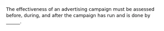 The effectiveness of an advertising campaign must be assessed before, during, and after the campaign has run and is done by ______.