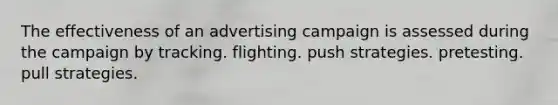 The effectiveness of an advertising campaign is assessed during the campaign by tracking. flighting. push strategies. pretesting. pull strategies.