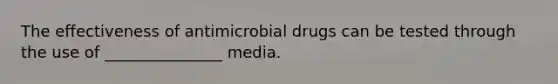 The effectiveness of antimicrobial drugs can be tested through the use of _______________ media.