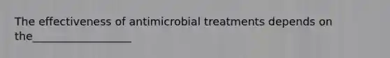 The effectiveness of antimicrobial treatments depends on the__________________