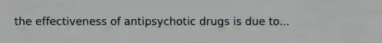 the effectiveness of antipsychotic drugs is due to...