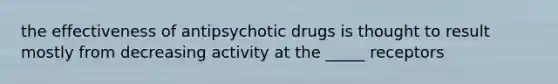 the effectiveness of antipsychotic drugs is thought to result mostly from decreasing activity at the _____ receptors