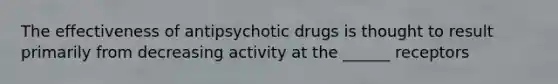 The effectiveness of antipsychotic drugs is thought to result primarily from decreasing activity at the ______ receptors