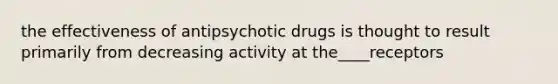 the effectiveness of antipsychotic drugs is thought to result primarily from decreasing activity at the____receptors