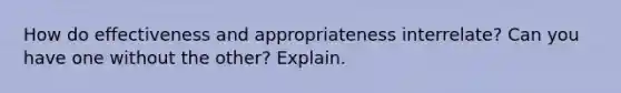 How do effectiveness and appropriateness interrelate? Can you have one without the other? Explain.