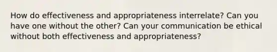 How do effectiveness and appropriateness interrelate? Can you have one without the other? Can your communication be ethical without both effectiveness and appropriateness?