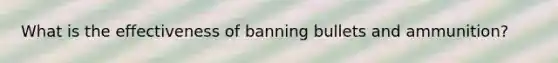 What is the effectiveness of banning bullets and ammunition?