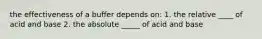 the effectiveness of a buffer depends on: 1. the relative ____ of acid and base 2. the absolute _____ of acid and base