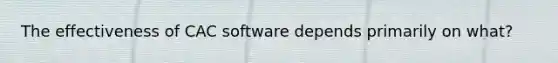 The effectiveness of CAC software depends primarily on​ what?