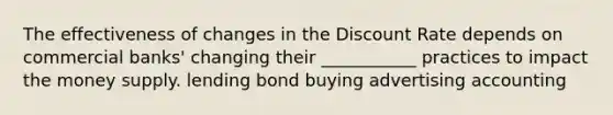 The effectiveness of changes in the Discount Rate depends on commercial banks' changing their ___________ practices to impact the money supply. lending bond buying advertising accounting