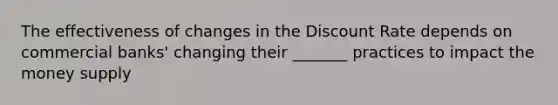 The effectiveness of changes in the Discount Rate depends on commercial banks' changing their _______ practices to impact the money supply