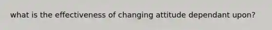 what is the effectiveness of changing attitude dependant upon?