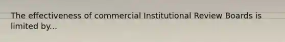 The effectiveness of commercial Institutional Review Boards is limited by...