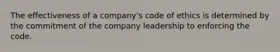 The effectiveness of a company's code of ethics is determined by the commitment of the company leadership to enforcing the code.