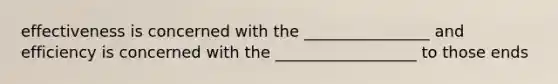 effectiveness is concerned with the ________________ and efficiency is concerned with the __________________ to those ends