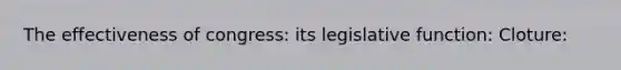 The effectiveness of congress: its legislative function: Cloture: