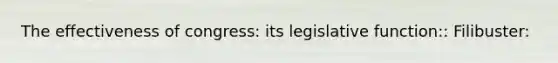 The effectiveness of congress: its legislative function:: Filibuster: