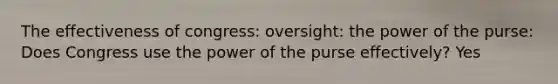 The effectiveness of congress: oversight: the power of the purse: Does Congress use the power of the purse effectively? Yes