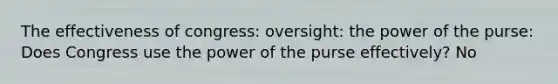 The effectiveness of congress: oversight: the power of the purse: Does Congress use the power of the purse effectively? No