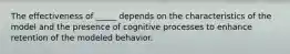 The effectiveness of _____ depends on the characteristics of the model and the presence of cognitive processes to enhance retention of the modeled behavior.