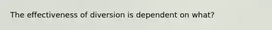 The effectiveness of diversion is dependent on what?