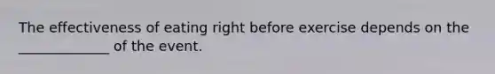 The effectiveness of eating right before exercise depends on the _____________ of the event.