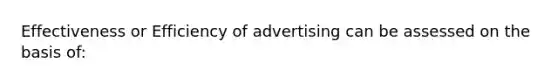 Effectiveness or Efficiency of advertising can be assessed on the basis of: