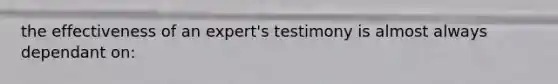 the effectiveness of an expert's testimony is almost always dependant on: