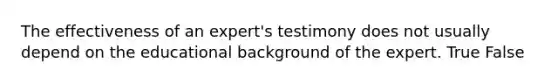 The effectiveness of an​ expert's testimony does not usually depend on the educational background of the expert. True False