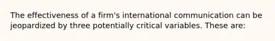 The effectiveness of a firm's international communication can be jeopardized by three potentially critical variables. These are: