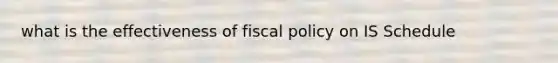 what is the effectiveness of fiscal policy on IS Schedule