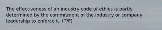 The effectiveness of an industry code of ethics is partly determined by the commitment of the industry or company leadership to enforce it. (T/F)