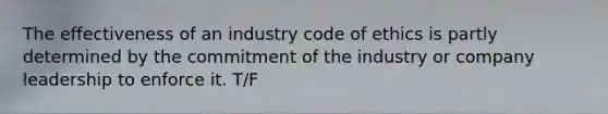 The effectiveness of an industry code of ethics is partly determined by the commitment of the industry or company leadership to enforce it. T/F