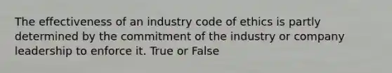 The effectiveness of an industry code of ethics is partly determined by the commitment of the industry or company leadership to enforce it. True or False