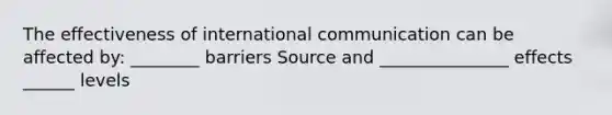 The effectiveness of international communication can be affected by: ________ barriers Source and _______________ effects ______ levels